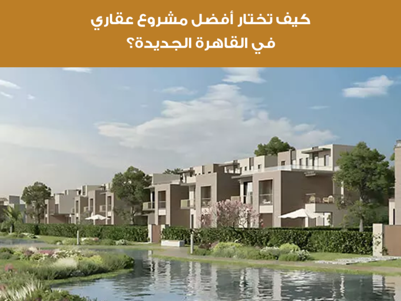 كيف تختار أفضل مشروع عقاري في القاهرة الجديدة؟